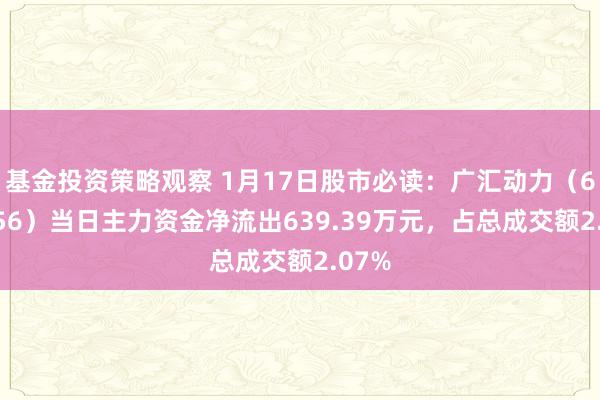 基金投资策略观察 1月17日股市必读：广汇动力（600256）当日主力资金净流出639.39万元，占总成交额2.07%