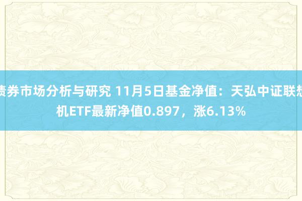 债券市场分析与研究 11月5日基金净值：天弘中证联想机ETF最新净值0.897，涨6.13%