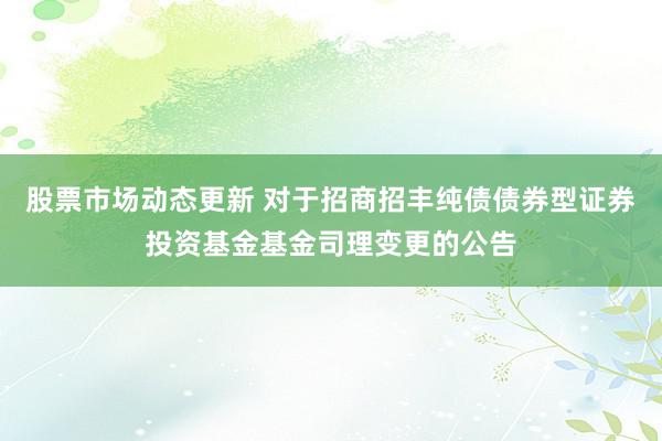 股票市场动态更新 对于招商招丰纯债债券型证券投资基金基金司理变更的公告