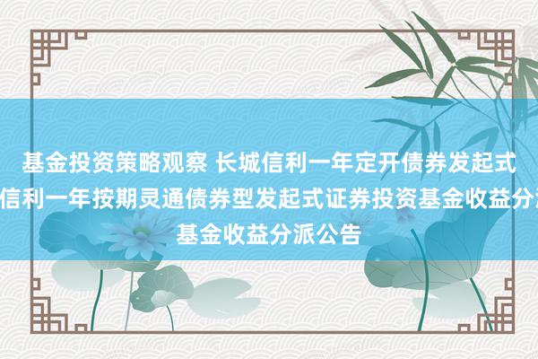 基金投资策略观察 长城信利一年定开债券发起式: 长城信利一年按期灵通债券型发起式证券投资基金收益分派公告