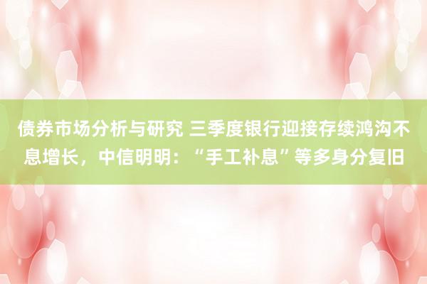 债券市场分析与研究 三季度银行迎接存续鸿沟不息增长，中信明明：“手工补息”等多身分复旧