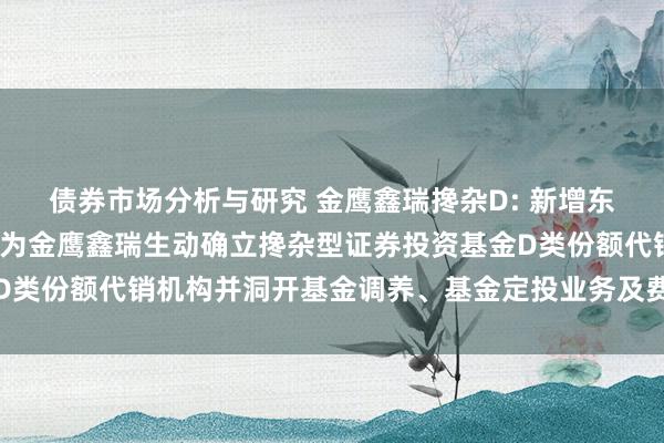 债券市场分析与研究 金鹰鑫瑞搀杂D: 新增东吴证券股份有限公司等为金鹰鑫瑞生动确立搀杂型证券投资基金D类份额代销机构并洞开基金调养、基金定投业务及费率优惠的公告