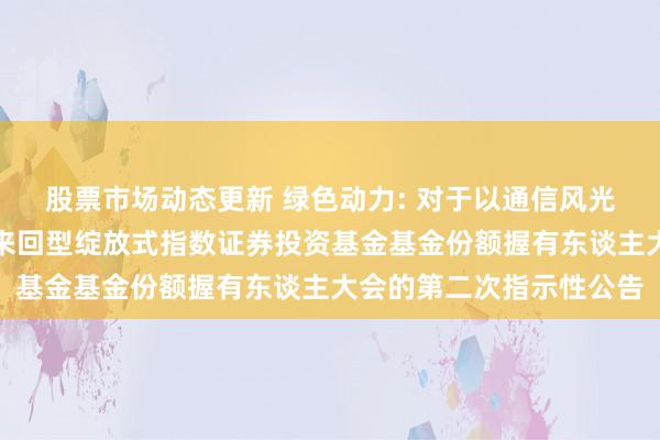 股票市场动态更新 绿色动力: 对于以通信风光召开华宝中证绿色动力来回型绽放式指数证券投资基金基金份额握有东谈主大会的第二次指示性公告