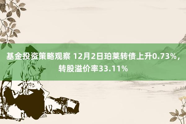 基金投资策略观察 12月2日珀莱转债上升0.73%，转股溢价率33.11%