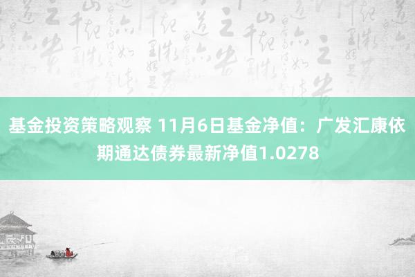 基金投资策略观察 11月6日基金净值：广发汇康依期通达债券最新净值1.0278