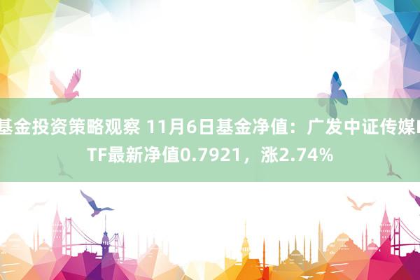 基金投资策略观察 11月6日基金净值：广发中证传媒ETF最新净值0.7921，涨2.74%