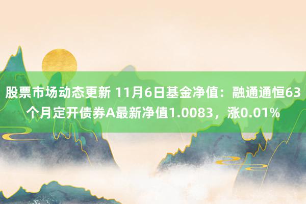 股票市场动态更新 11月6日基金净值：融通通恒63个月定开债券A最新净值1.0083，涨0.01%