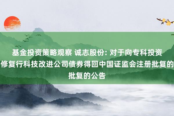 基金投资策略观察 诚志股份: 对于向专科投资者公修复行科技改进公司债券得回中国证监会注册批复的公告