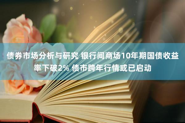 债券市场分析与研究 银行间商场10年期国债收益率下破2% 债市跨年行情或已启动