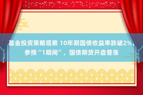 基金投资策略观察 10年期国债收益率跌破2%，参预“1期间”，国债期货开盘普涨