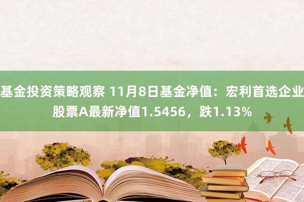 基金投资策略观察 11月8日基金净值：宏利首选企业股票A最新净值1.5456，跌1.13%