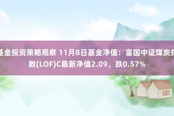 基金投资策略观察 11月8日基金净值：富国中证煤炭指数(LOF)C最新净值2.09，跌0.57%