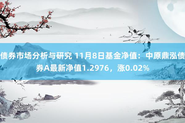 债券市场分析与研究 11月8日基金净值：中原鼎泓债券A最新净值1.2976，涨0.02%