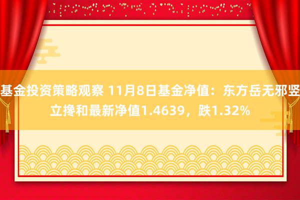 基金投资策略观察 11月8日基金净值：东方岳无邪竖立搀和最新净值1.4639，跌1.32%