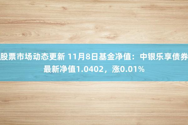 股票市场动态更新 11月8日基金净值：中银乐享债券最新净值1.0402，涨0.01%