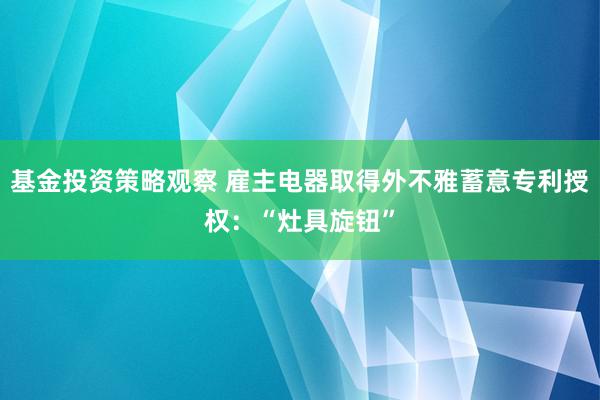 基金投资策略观察 雇主电器取得外不雅蓄意专利授权：“灶具旋钮”