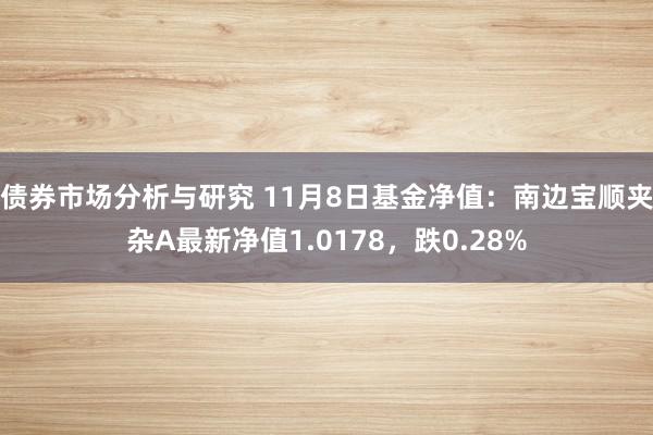 债券市场分析与研究 11月8日基金净值：南边宝顺夹杂A最新净值1.0178，跌0.28%