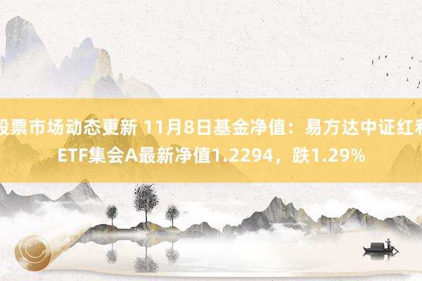 股票市场动态更新 11月8日基金净值：易方达中证红利ETF集会A最新净值1.2294，跌1.29%