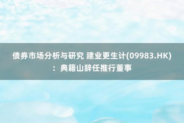 债券市场分析与研究 建业更生计(09983.HK)：典籍山辞任推行董事