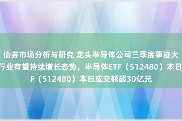 债券市场分析与研究 龙头半导体公司三季度事迹大增，更正运转下行业有望持续增长态势，半导体ETF（512480）本日成交额超30亿元