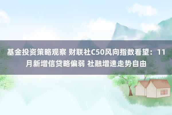 基金投资策略观察 财联社C50风向指数看望：11月新增信贷略偏弱 社融增速走势自由