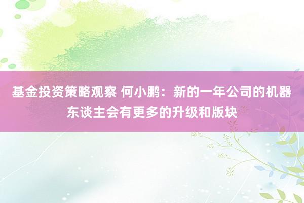 基金投资策略观察 何小鹏：新的一年公司的机器东谈主会有更多的升级和版块