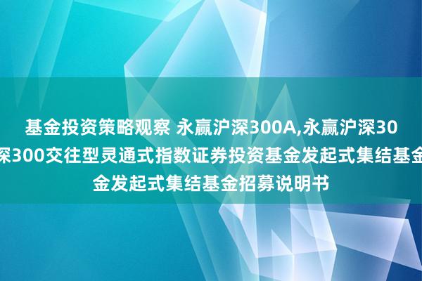 基金投资策略观察 永赢沪深300A,永赢沪深300C: 永赢沪深300交往型灵通式指数证券投资基金发起式集结基金招募说明书