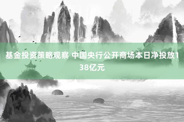 基金投资策略观察 中国央行公开商场本日净投放138亿元