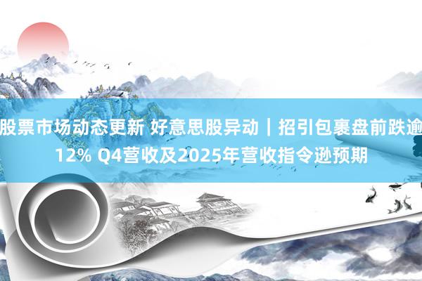 股票市场动态更新 好意思股异动｜招引包裹盘前跌逾12% Q4营收及2025年营收指令逊预期