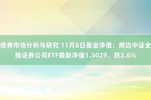 债券市场分析与研究 11月8日基金净值：南边中证全指证券公司ETF最新净值1.3029，跌2.6%