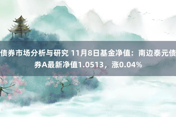 债券市场分析与研究 11月8日基金净值：南边泰元债券A最新净值1.0513，涨0.04%