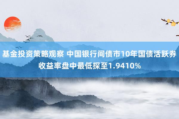 基金投资策略观察 中国银行间债市10年国债活跃券收益率盘中最低探至1.9410%