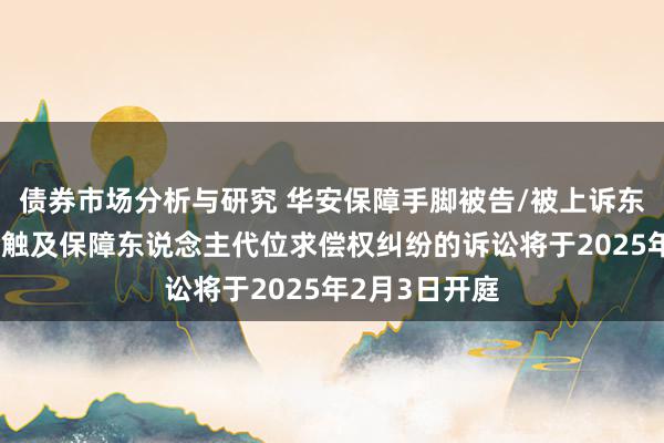 债券市场分析与研究 华安保障手脚被告/被上诉东说念主的1起触及保障东说念主代位求偿权纠纷的诉讼将于2025年2月3日开庭