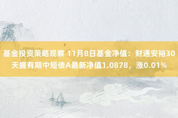 基金投资策略观察 11月8日基金净值：财通安裕30天握有期中短债A最新净值1.0878，涨0.01%