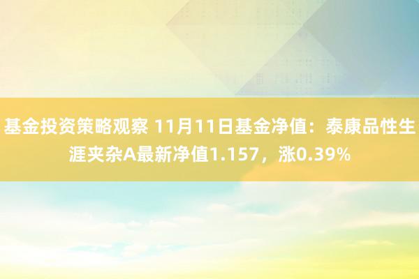 基金投资策略观察 11月11日基金净值：泰康品性生涯夹杂A最新净值1.157，涨0.39%