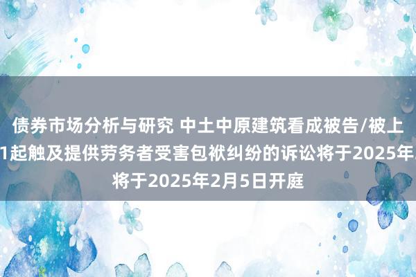 债券市场分析与研究 中土中原建筑看成被告/被上诉东谈主的1起触及提供劳务者受害包袱纠纷的诉讼将于2025年2月5日开庭