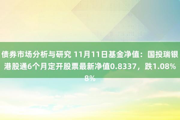 债券市场分析与研究 11月11日基金净值：国投瑞银港股通6个月定开股票最新净值0.8337，跌1.08%