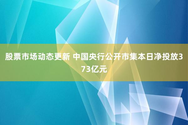 股票市场动态更新 中国央行公开市集本日净投放373亿元