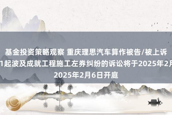 基金投资策略观察 重庆理思汽车算作被告/被上诉东谈主的1起波及成就工程施工左券纠纷的诉讼将于2025年2月6日开庭