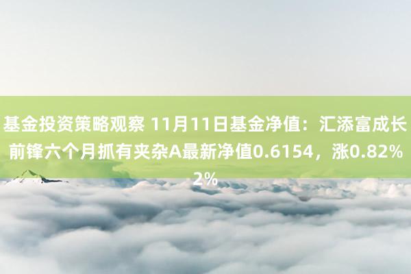 基金投资策略观察 11月11日基金净值：汇添富成长前锋六个月抓有夹杂A最新净值0.6154，涨0.82%