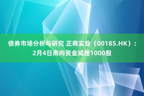 债券市场分析与研究 正商实业（00185.HK）：2月4日南向资金减捏1000股