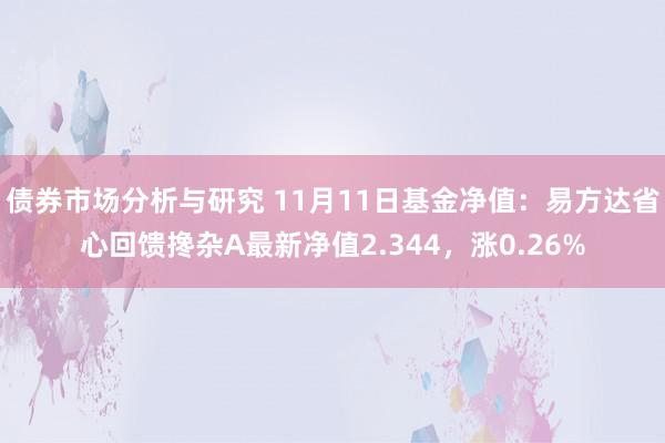 债券市场分析与研究 11月11日基金净值：易方达省心回馈搀杂A最新净值2.344，涨0.26%