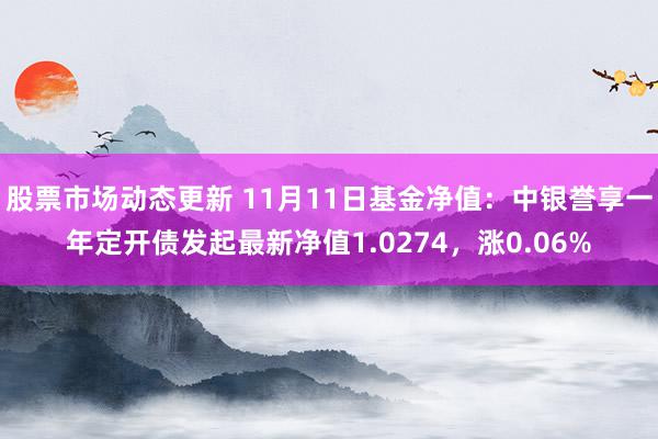 股票市场动态更新 11月11日基金净值：中银誉享一年定开债发起最新净值1.0274，涨0.06%