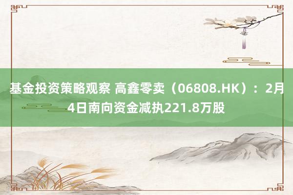 基金投资策略观察 高鑫零卖（06808.HK）：2月4日南向资金减执221.8万股