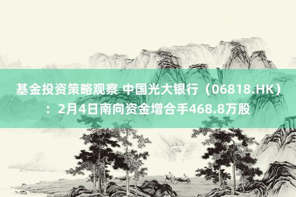 基金投资策略观察 中国光大银行（06818.HK）：2月4日南向资金增合手468.8万股