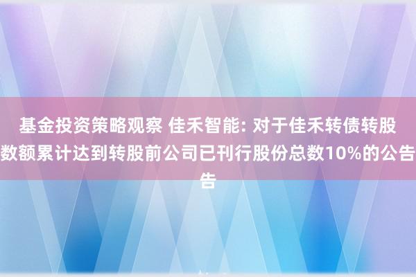 基金投资策略观察 佳禾智能: 对于佳禾转债转股数额累计达到转股前公司已刊行股份总数10%的公告