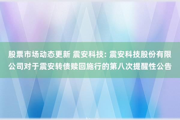 股票市场动态更新 震安科技: 震安科技股份有限公司对于震安转债赎回施行的第八次提醒性公告