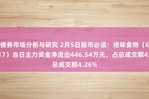 债券市场分析与研究 2月5日股市必读：绝味食物（603517）当日主力资金净流出446.54万元，占总成交额4.26%