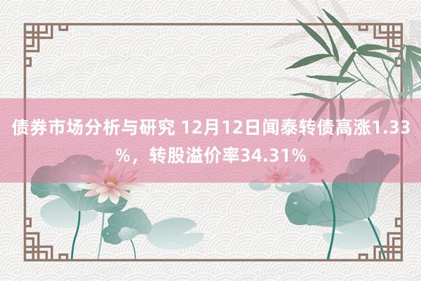 债券市场分析与研究 12月12日闻泰转债高涨1.33%，转股溢价率34.31%