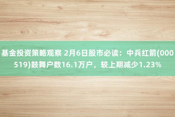 基金投资策略观察 2月6日股市必读：中兵红箭(000519)鼓舞户数16.1万户，较上期减少1.23%